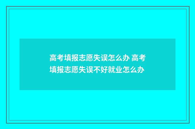 高考填报志愿失误怎么办 高考填报志愿失误不好就业怎么办