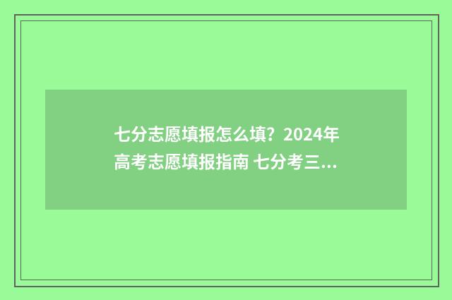 七分志愿填报怎么填？2024年高考志愿填报指南 七分考三分报的宣传语