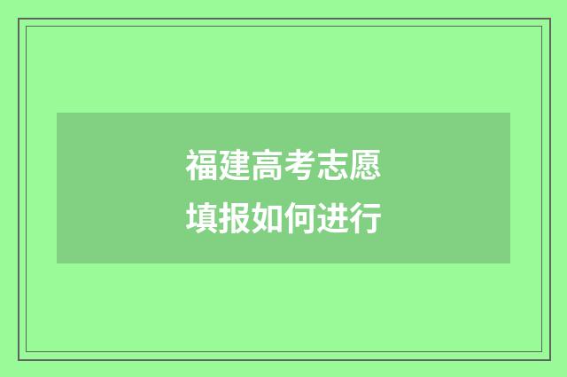 福建高考志愿填报如何进行