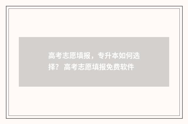 高考志愿填报，专升本如何选择？ 高考志愿填报免费软件