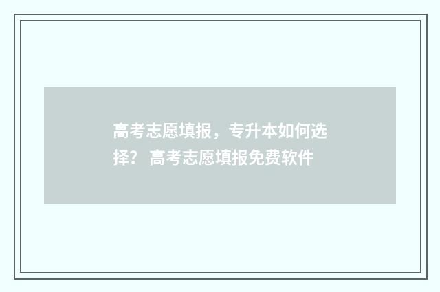 高考志愿填报，专升本如何选择？ 高考志愿填报免费软件