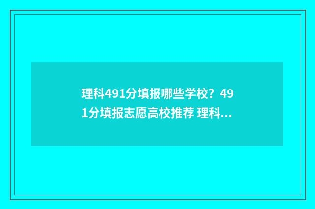 理科491分填报哪些学校？491分填报志愿高校推荐 理科499分