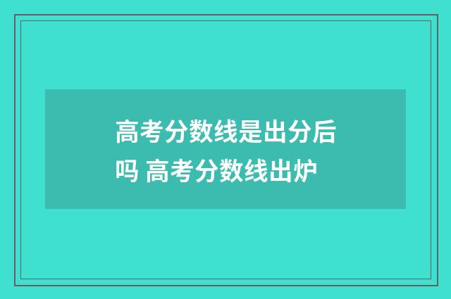 高考分数线是出分后吗 高考分数线出炉