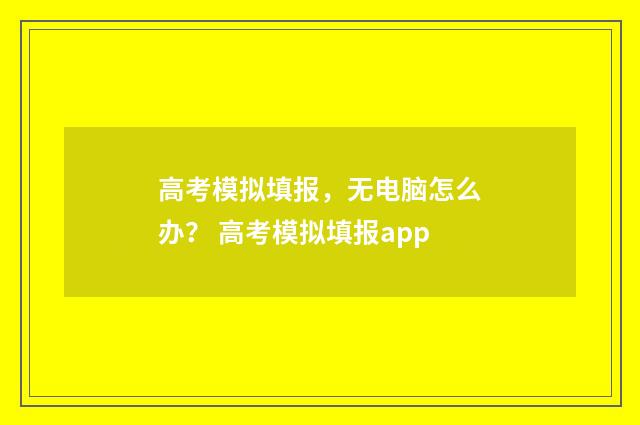 高考模拟填报，无电脑怎么办？ 高考模拟填报app