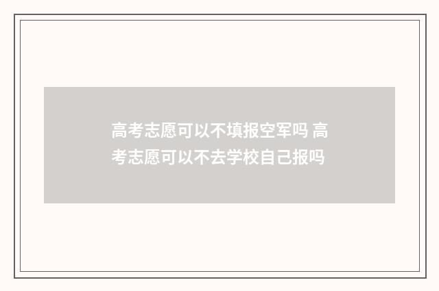 高考志愿可以不填报空军吗 高考志愿可以不去学校自己报吗
