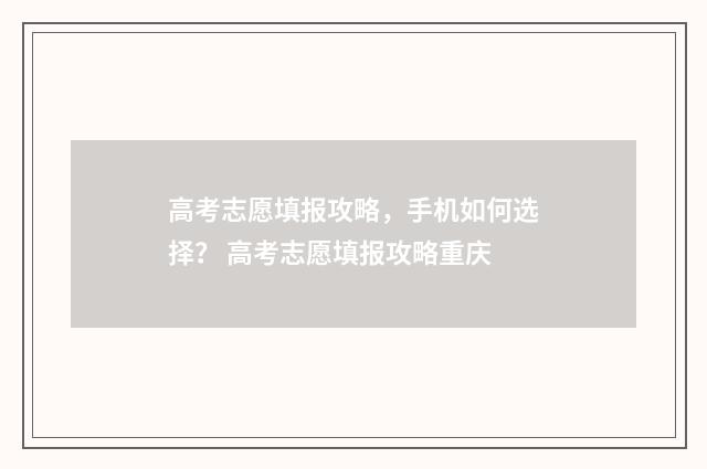 高考志愿填报攻略，手机如何选择？ 高考志愿填报攻略重庆
