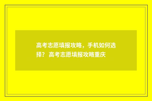 高考志愿填报攻略，手机如何选择？ 高考志愿填报攻略重庆