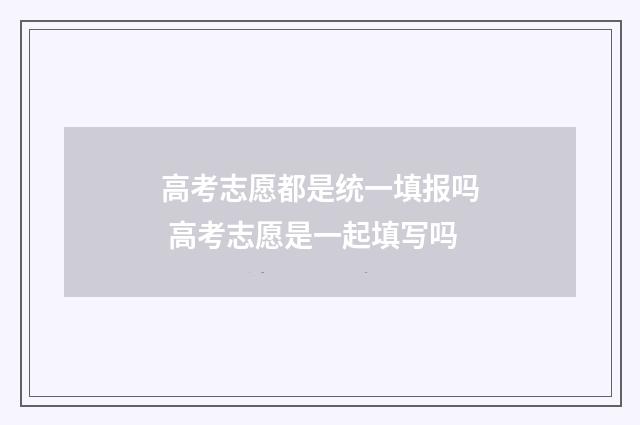 高考志愿都是统一填报吗 高考志愿是一起填写吗