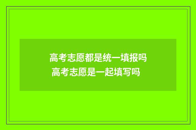 高考志愿都是统一填报吗 高考志愿是一起填写吗