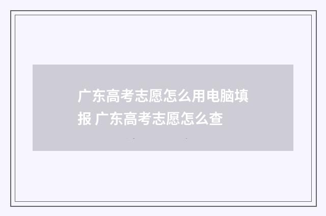 广东高考志愿怎么用电脑填报 广东高考志愿怎么查