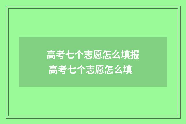 高考七个志愿怎么填报 高考七个志愿怎么填