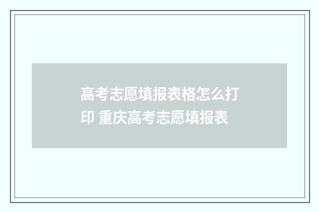 高考志愿填报表格怎么打印 重庆高考志愿填报表