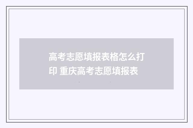高考志愿填报表格怎么打印 重庆高考志愿填报表