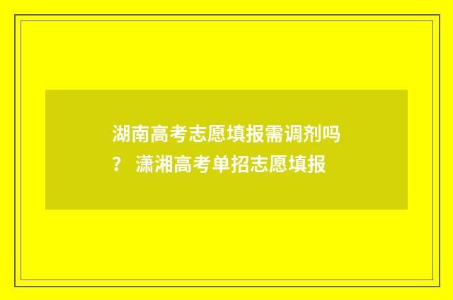 湖南高考志愿填报需调剂吗？ 潇湘高考单招志愿填报