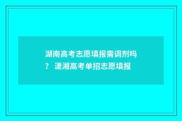 湖南高考志愿填报需调剂吗？ 潇湘高考单招志愿填报