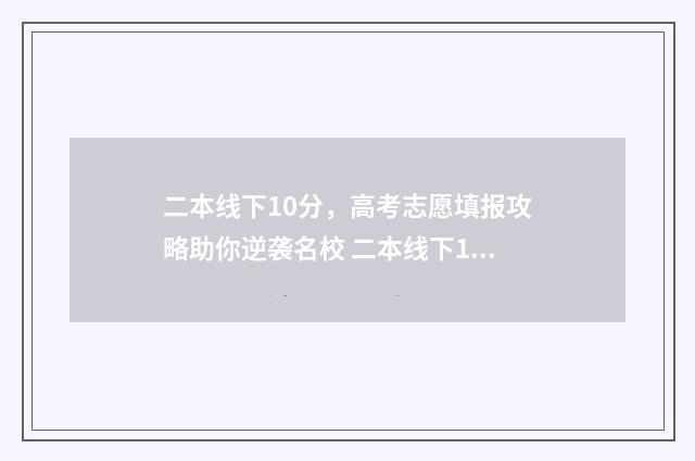 二本线下10分，高考志愿填报攻略助你逆袭名校 二本线下10分可以上本科吗