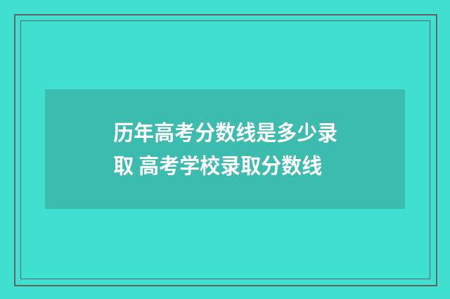 历年高考分数线是多少录取 高考学校录取分数线