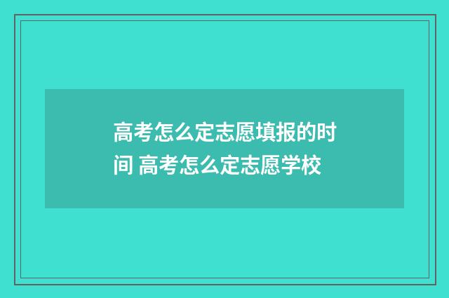 高考怎么定志愿填报的时间 高考怎么定志愿学校