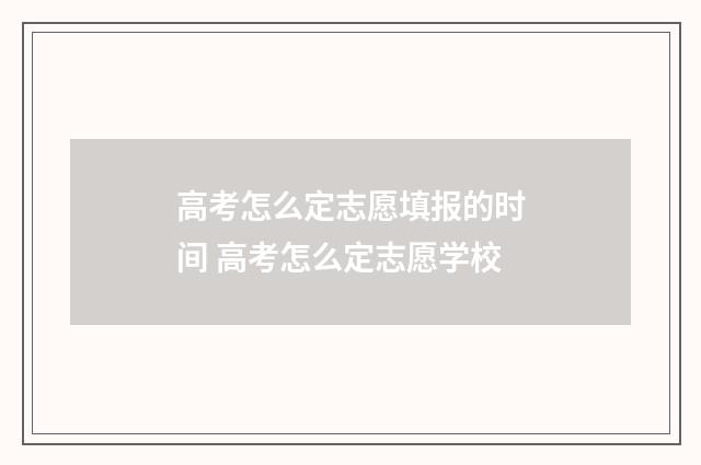 高考怎么定志愿填报的时间 高考怎么定志愿学校