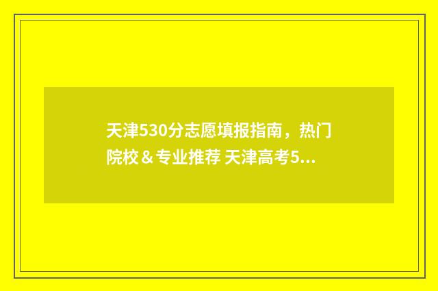 天津530分志愿填报指南，热门院校＆专业推荐 天津高考530分