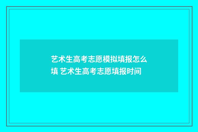 艺术生高考志愿模拟填报怎么填 艺术生高考志愿填报时间