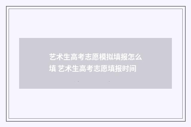艺术生高考志愿模拟填报怎么填 艺术生高考志愿填报时间