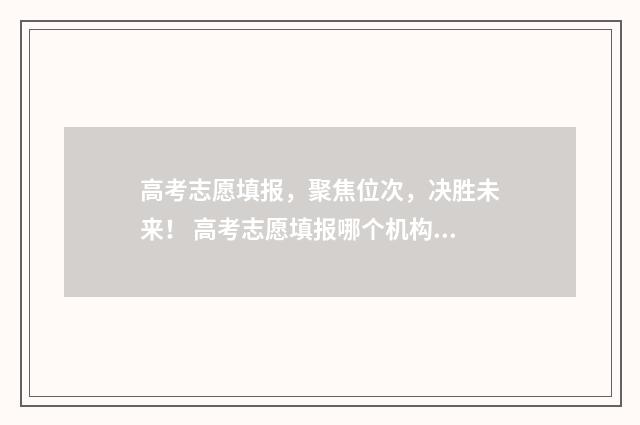 高考志愿填报，聚焦位次，决胜未来！ 高考志愿填报哪个机构好