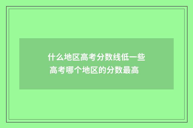 什么地区高考分数线低一些 高考哪个地区的分数最高