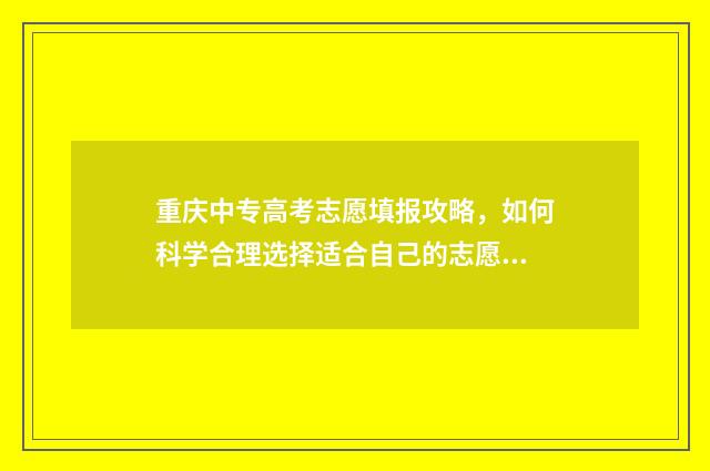 重庆中专高考志愿填报攻略，如何科学合理选择适合自己的志愿？ 2021重庆中专