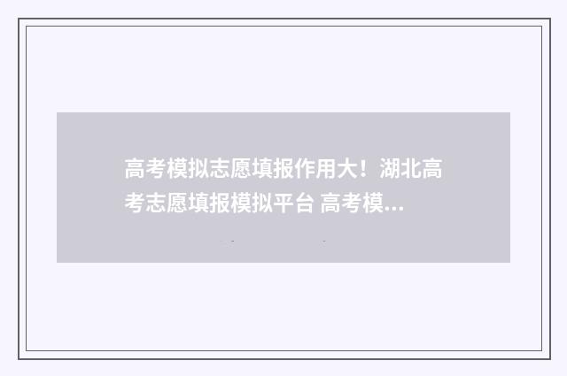 高考模拟志愿填报作用大！湖北高考志愿填报模拟平台 高考模拟志愿填报网站