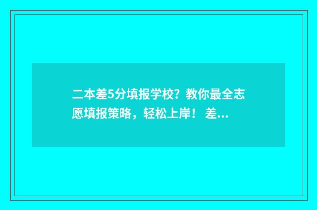 二本差5分填报学校？教你最全志愿填报策略，轻松上岸！ 差二本线5分该怎么办