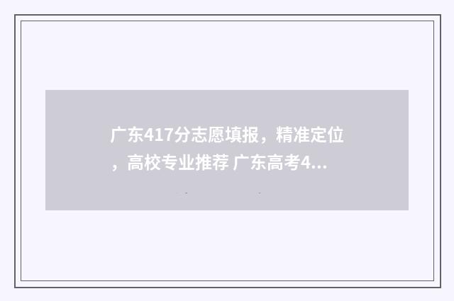 广东417分志愿填报，精准定位，高校专业推荐 广东高考411分能上什么学校