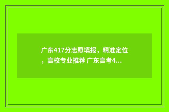 广东417分志愿填报，精准定位，高校专业推荐 广东高考411分能上什么学校