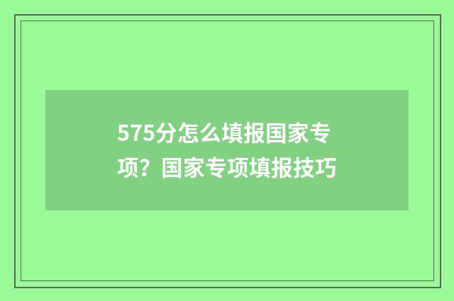 575分怎么填报国家专项？国家专项填报技巧