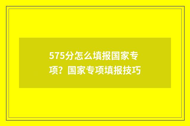575分怎么填报国家专项？国家专项填报技巧