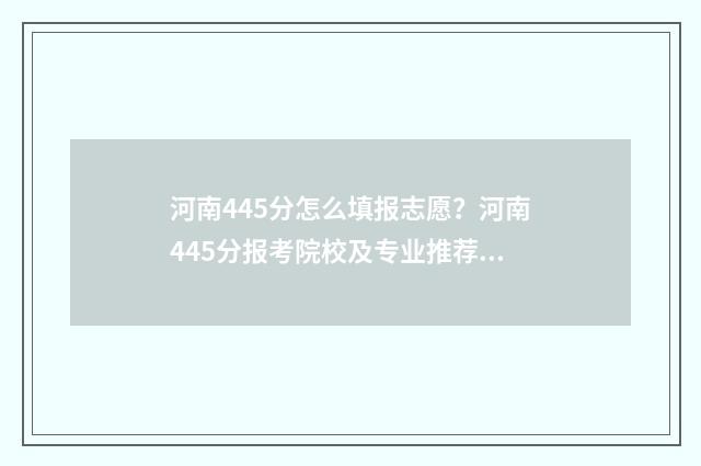 河南445分怎么填报志愿？河南445分报考院校及专业推荐 河南省445分能上什么大学