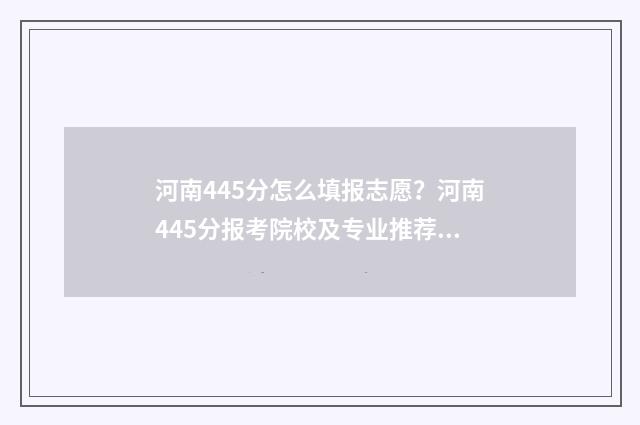 河南445分怎么填报志愿？河南445分报考院校及专业推荐 河南省445分能上什么大学