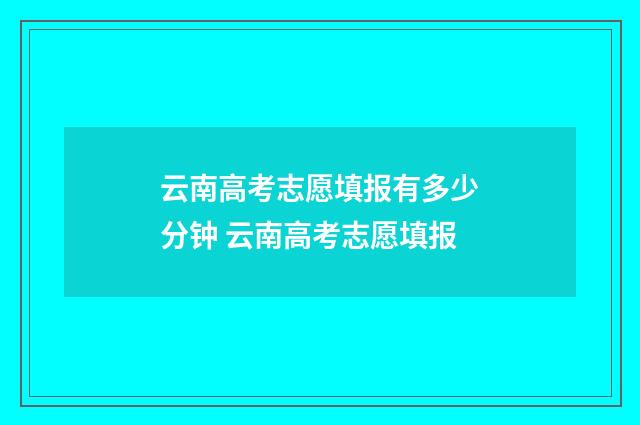 云南高考志愿填报有多少分钟 云南高考志愿填报