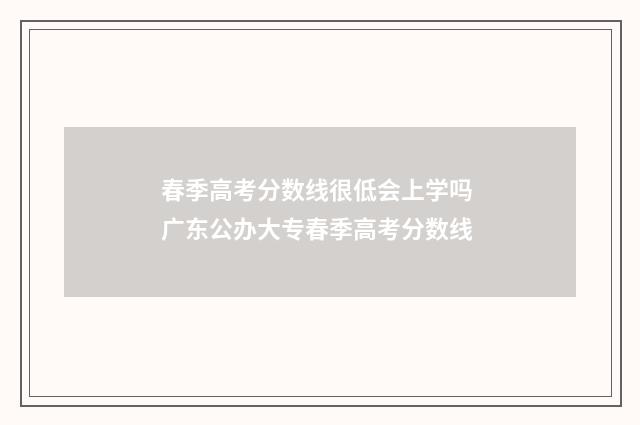 春季高考分数线很低会上学吗 广东公办大专春季高考分数线