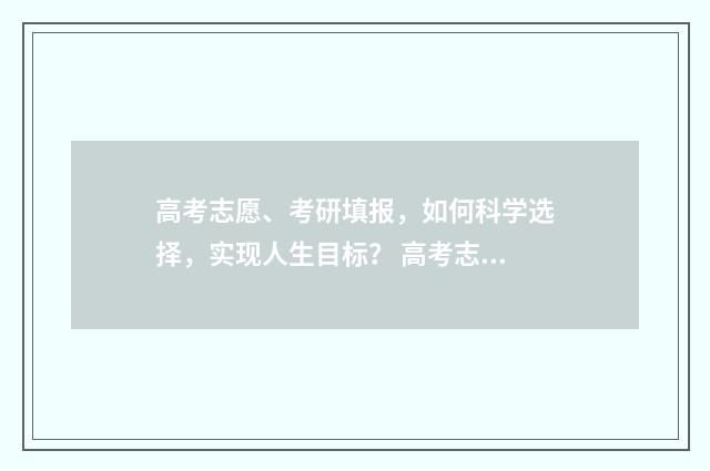 高考志愿、考研填报，如何科学选择，实现人生目标？ 高考志愿考研的话保专业还是保院校