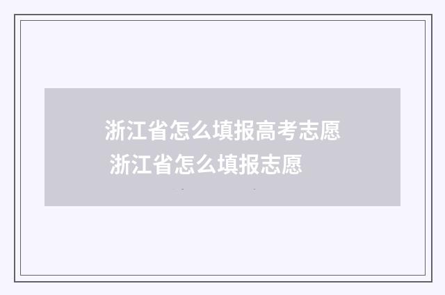 浙江省怎么填报高考志愿 浙江省怎么填报志愿