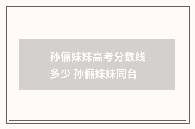 孙俪妹妹高考分数线多少 孙俪妹妹同台