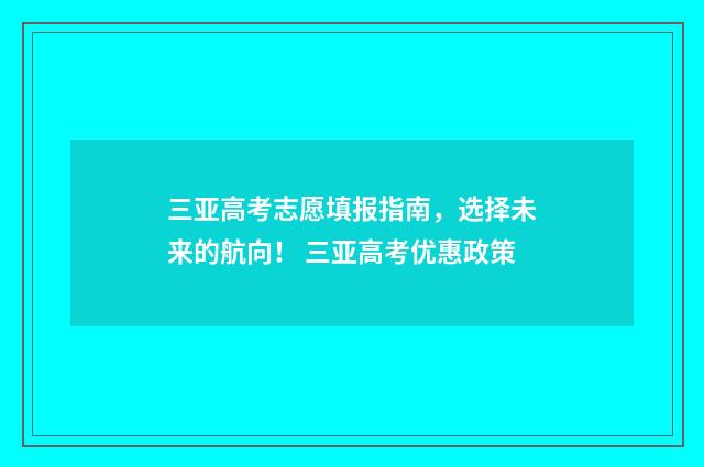 三亚高考志愿填报指南，选择未来的航向！ 三亚高考优惠政策