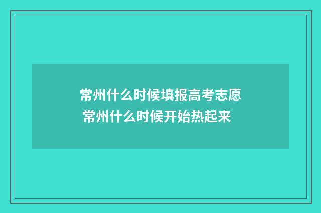 常州什么时候填报高考志愿 常州什么时候开始热起来