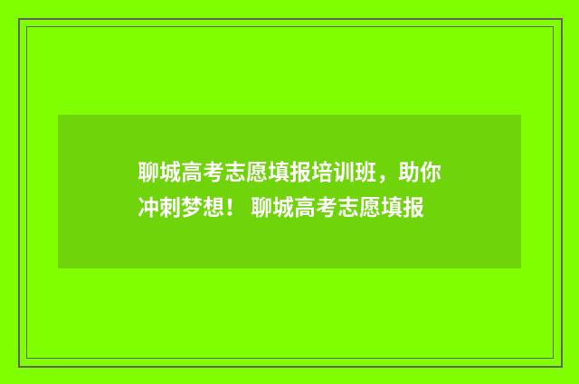 聊城高考志愿填报培训班，助你冲刺梦想！ 聊城高考志愿填报