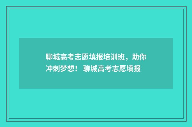 聊城高考志愿填报培训班，助你冲刺梦想！ 聊城高考志愿填报