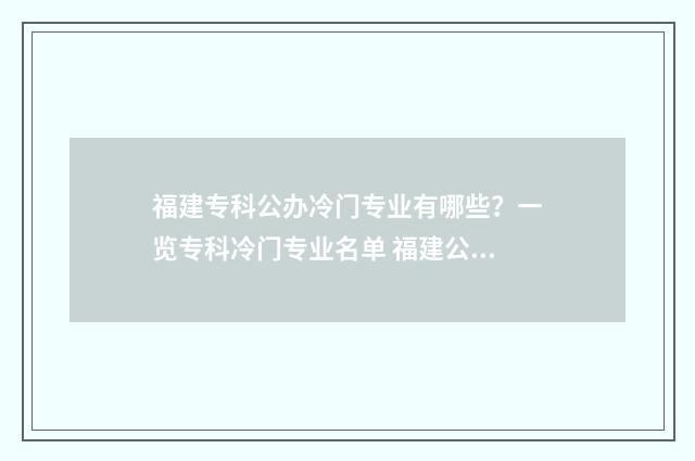 福建专科公办冷门专业有哪些？一览专科冷门专业名单 福建公办专科大学排名