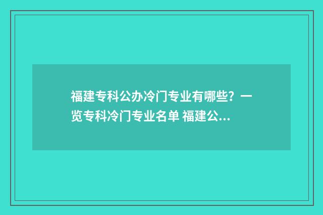 福建专科公办冷门专业有哪些？一览专科冷门专业名单 福建公办专科大学排名