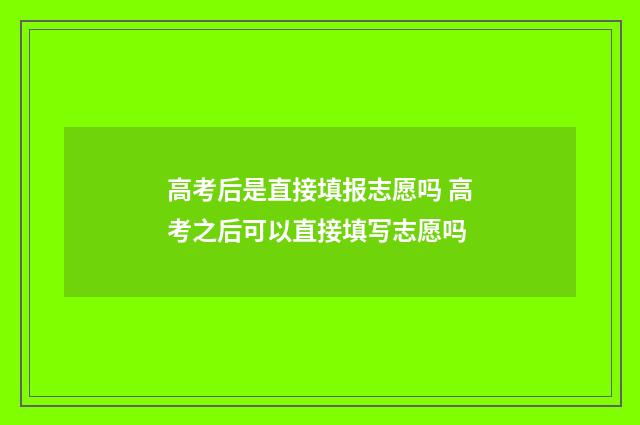 高考后是直接填报志愿吗 高考之后可以直接填写志愿吗