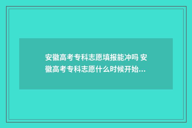 安徽高考专科志愿填报能冲吗 安徽高考专科志愿什么时候开始填报